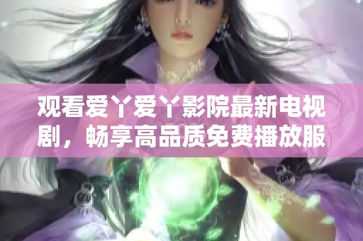 观看爱丫爱丫影院最新电视剧，畅享高品质免费播放服务！