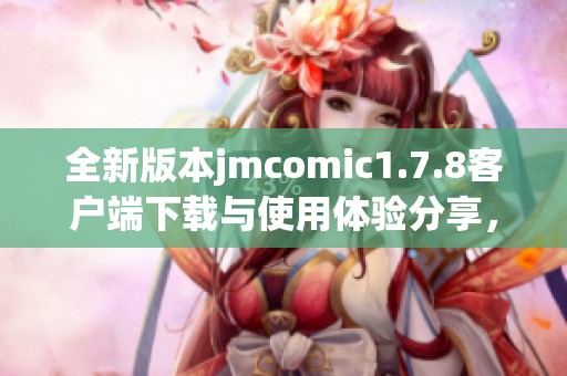 全新版本jmcomic1.7.8客户端下载与使用体验分享，轻松享受漫画阅读乐趣