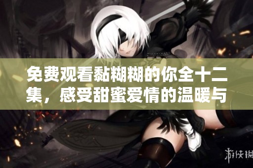 免费观看黏糊糊的你全十二集，感受甜蜜爱情的温暖与纠缠