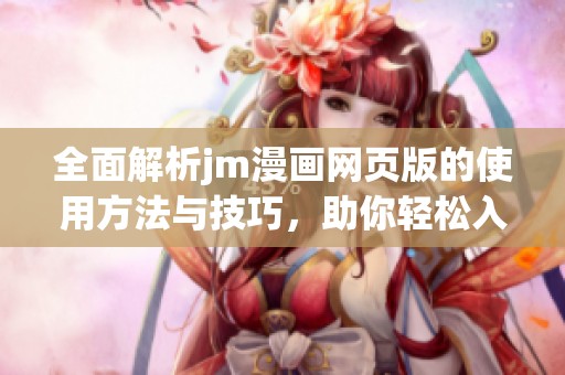 全面解析jm漫画网页版的使用方法与技巧，助你轻松入门与畅享漫画世界