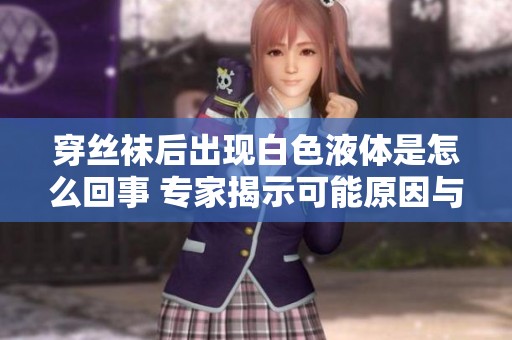 穿丝袜后出现白色液体是怎么回事 专家揭示可能原因与处理方法