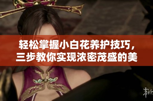 轻松掌握小白花养护技巧，三步教你实现浓密茂盛的美丽生长