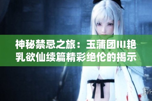 神秘禁忌之旅：玉蒲团Ⅲ艳乳欲仙续篇精彩绝伦的揭示与探索