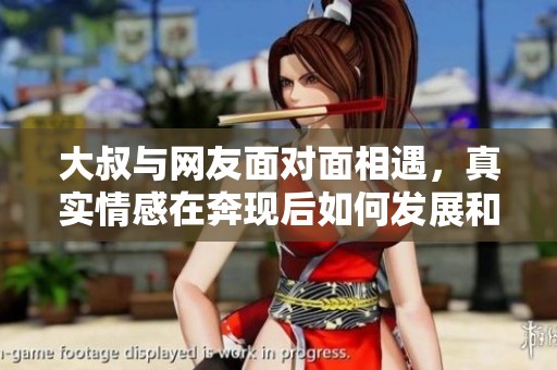 大叔与网友面对面相遇，真实情感在奔现后如何发展和变化