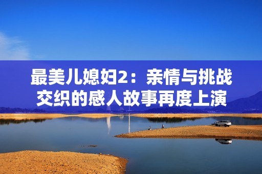 最美儿媳妇2：亲情与挑战交织的感人故事再度上演