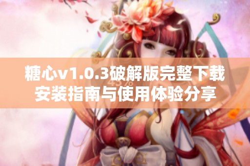 糖心v1.0.3破解版完整下载安装指南与使用体验分享