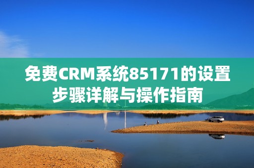 免费CRM系统85171的设置步骤详解与操作指南
