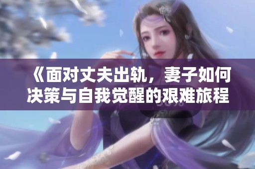 《面对丈夫出轨，妻子如何决策与自我觉醒的艰难旅程》