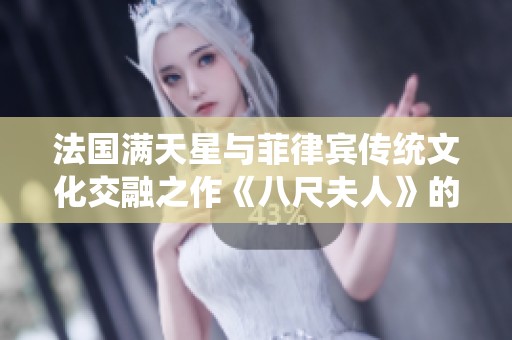 法国满天星与菲律宾传统文化交融之作《八尺夫人》的魅力与故事探索