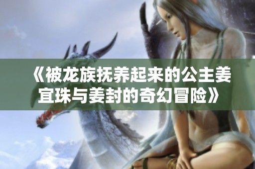 《被龙族抚养起来的公主姜宜珠与姜封的奇幻冒险》