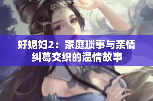 好媳妇2：家庭琐事与亲情纠葛交织的温情故事