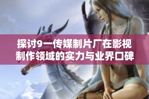 探讨9一传媒制片厂在影视制作领域的实力与业界口碑表现