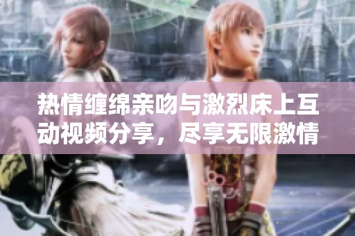 热情缠绵亲吻与激烈床上互动视频分享，尽享无限激情瞬间