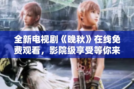 全新电视剧《晚秋》在线免费观看，影院级享受等你来体验