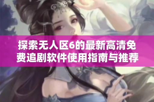 探索无人区6的最新高清免费追剧软件使用指南与推荐技巧