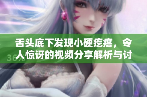 舌头底下发现小硬疙瘩，令人惊讶的视频分享解析与讨论