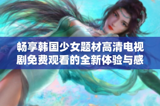 畅享韩国少女题材高清电视剧免费观看的全新体验与感动