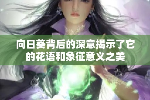 向日葵背后的深意揭示了它的花语和象征意义之美