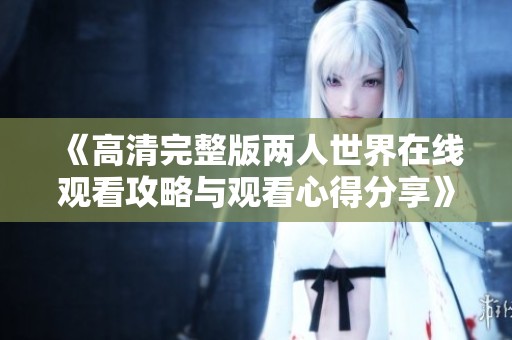 《高清完整版两人世界在线观看攻略与观看心得分享》