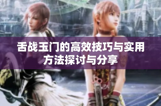 舌战玉门的高效技巧与实用方法探讨与分享
