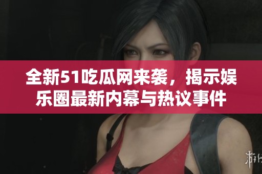 全新51吃瓜网来袭，揭示娱乐圈最新内幕与热议事件