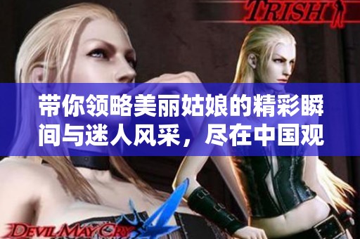 带你领略美丽姑娘的精彩瞬间与迷人风采，尽在中国观影体验中