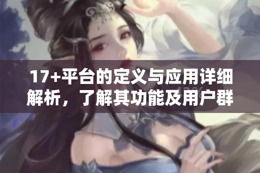 17+平台的定义与应用详细解析，了解其功能及用户群体