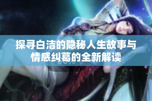 探寻白洁的隐秘人生故事与情感纠葛的全新解读