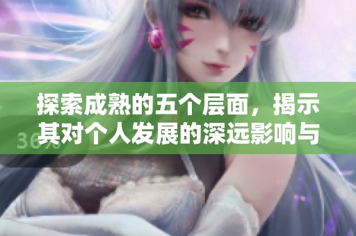 探索成熟的五个层面，揭示其对个人发展的深远影响与价值
