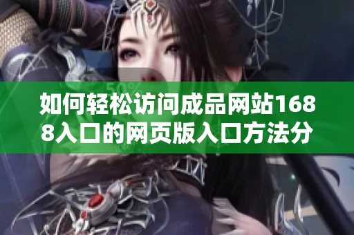 如何轻松访问成品网站1688入口的网页版入口方法分享