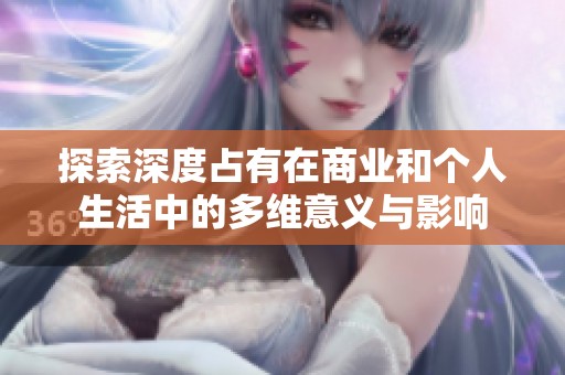 探索深度占有在商业和个人生活中的多维意义与影响