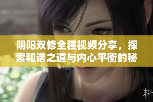 阴阳双修全程视频分享，探索和谐之道与内心平衡的秘密