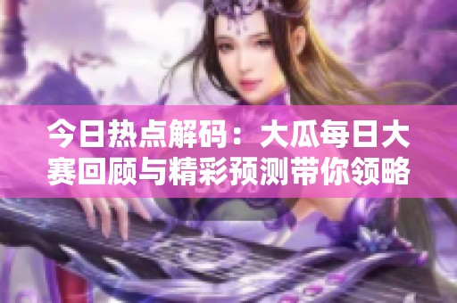 今日热点解码：大瓜每日大赛回顾与精彩预测带你领略全新乐趣