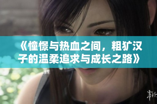 《憧憬与热血之间，粗犷汉子的温柔追求与成长之路》