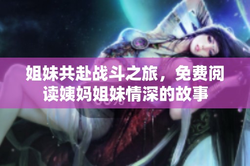 姐妹共赴战斗之旅，免费阅读姨妈姐妹情深的故事