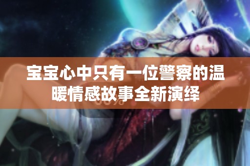 宝宝心中只有一位警察的温暖情感故事全新演绎