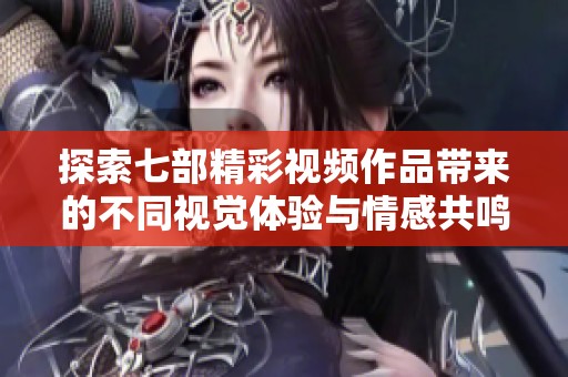 探索七部精彩视频作品带来的不同视觉体验与情感共鸣