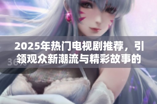 2025年热门电视剧推荐，引领观众新潮流与精彩故事的必看剧集
