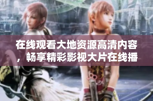 在线观看大地资源高清内容，畅享精彩影视大片在线播放体验