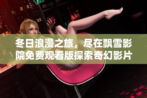 冬日浪漫之旅，尽在飘雪影院免费观看版探索奇幻影片世界