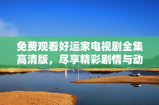 免费观看好运家电视剧全集高清版，尽享精彩剧情与动人故事