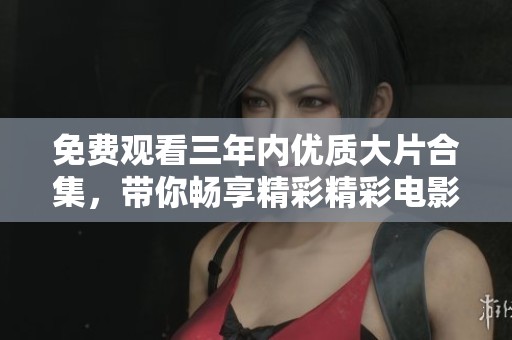 免费观看三年内优质大片合集，带你畅享精彩精彩电影体验