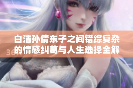 白洁孙倩东子之间错综复杂的情感纠葛与人生选择全解析