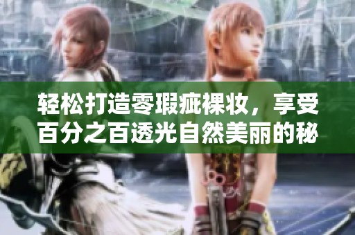 轻松打造零瑕疵裸妆，享受百分之百透光自然美丽的秘密技巧