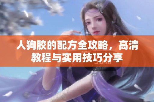 人狗胶的配方全攻略，高清教程与实用技巧分享