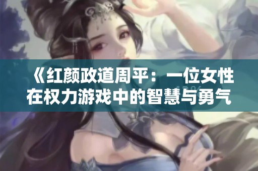 《红颜政道周平：一位女性在权力游戏中的智慧与勇气》