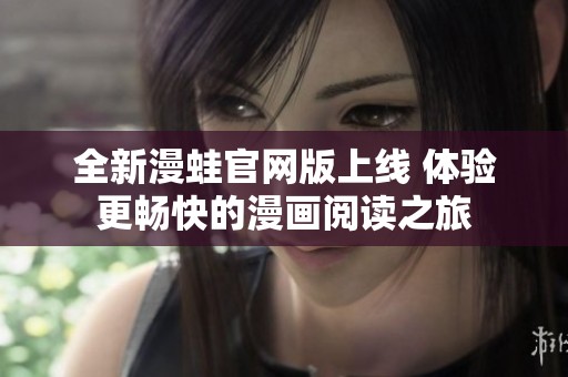 全新漫蛙官网版上线 体验更畅快的漫画阅读之旅