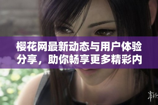 樱花网最新动态与用户体验分享，助你畅享更多精彩内容