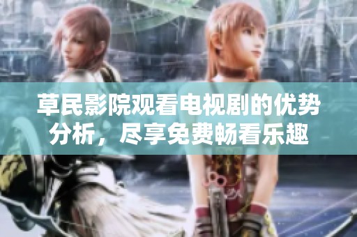 草民影院观看电视剧的优势分析，尽享免费畅看乐趣