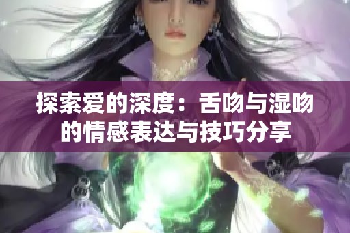 探索爱的深度：舌吻与湿吻的情感表达与技巧分享